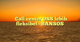   Call center OSS lebih fleksibel : BANSOS